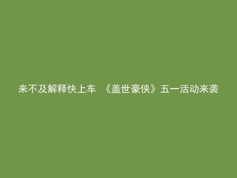 来不及解释快上车 《盖世豪侠》五一活动来袭