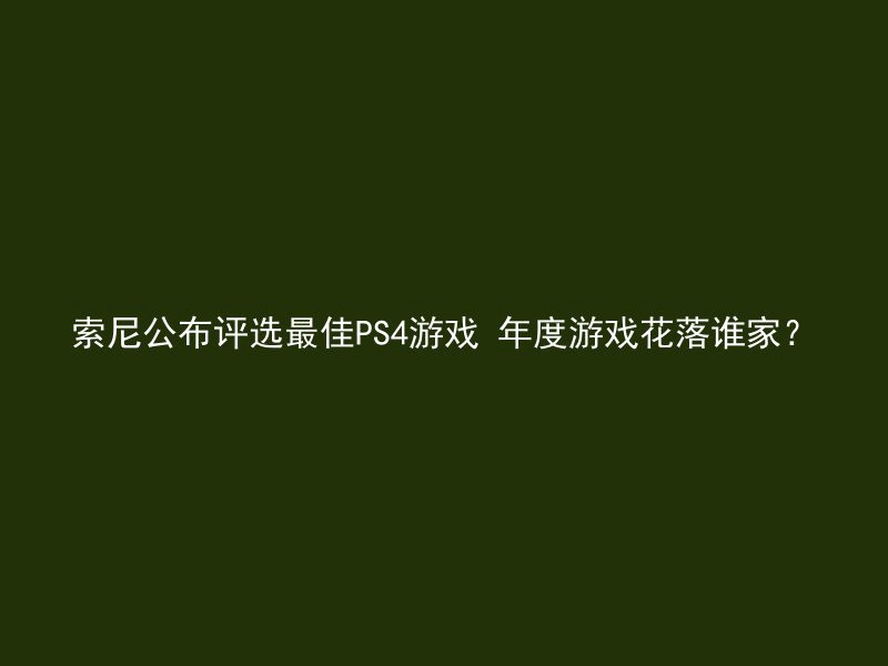 索尼公布评选最佳PS4游戏 年度游戏花落谁家？