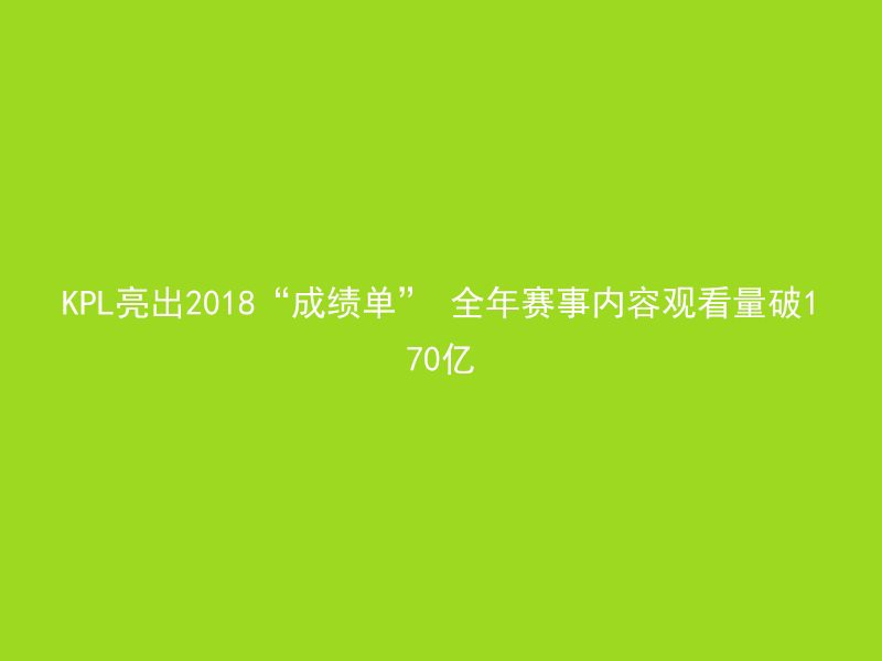 KPL亮出2018“成绩单” 全年赛事内容观看量破170亿