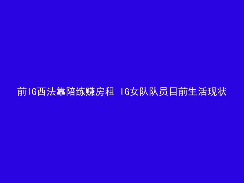 前IG西法靠陪练赚房租 IG女队队员目前生活现状