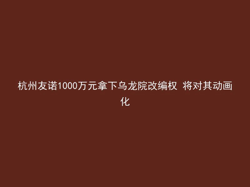 杭州友诺1000万元拿下乌龙院改编权 将对其动画化