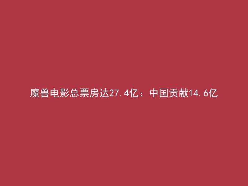 魔兽电影总票房达27.4亿：中国贡献14.6亿