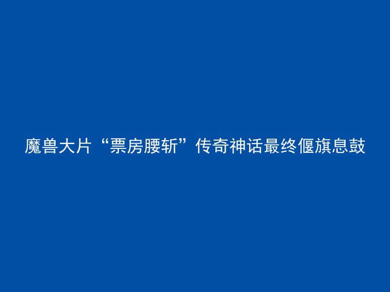 魔兽大片“票房腰斩”传奇神话最终偃旗息鼓