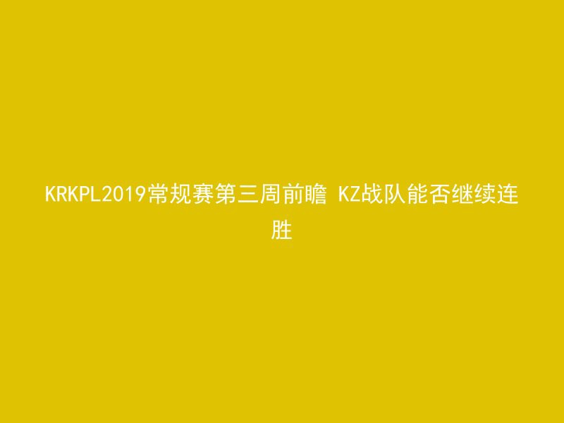 KRKPL2019常规赛第三周前瞻 KZ战队能否继续连胜