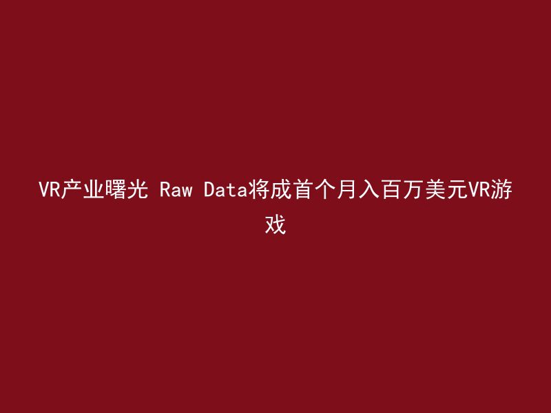 VR产业曙光 Raw Data将成首个月入百万美元VR游戏