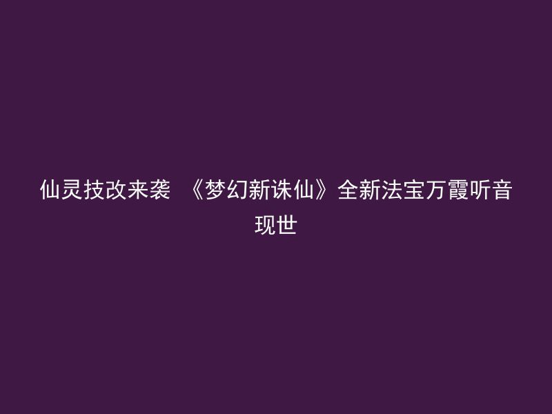 仙灵技改来袭 《梦幻新诛仙》全新法宝万霞听音现世