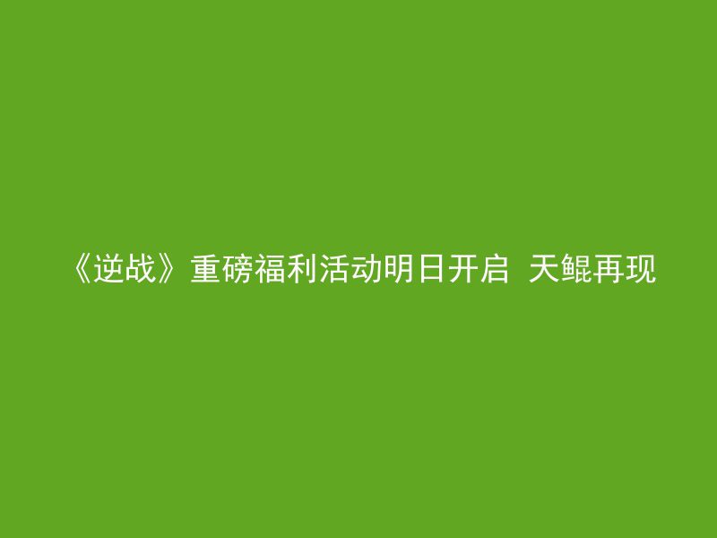 《逆战》重磅福利活动明日开启 天鲲再现