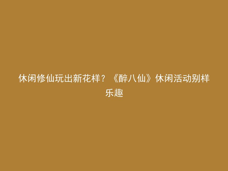 休闲修仙玩出新花样？《醉八仙》休闲活动别样乐趣