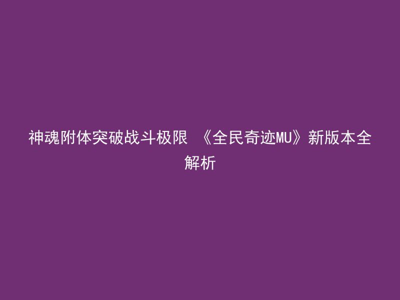 神魂附体突破战斗极限 《全民奇迹MU》新版本全解析