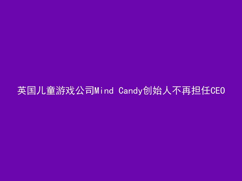 英国儿童游戏公司Mind Candy创始人不再担任CEO