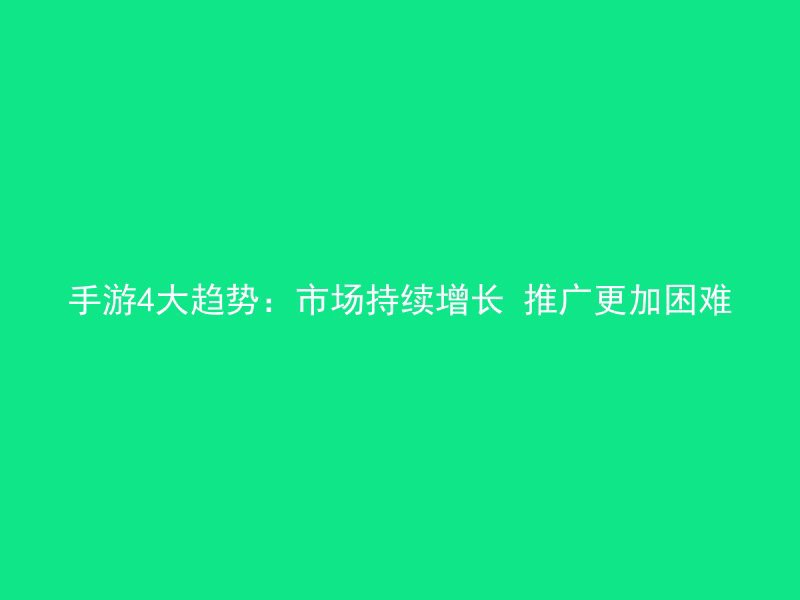 手游4大趋势：市场持续增长 推广更加困难