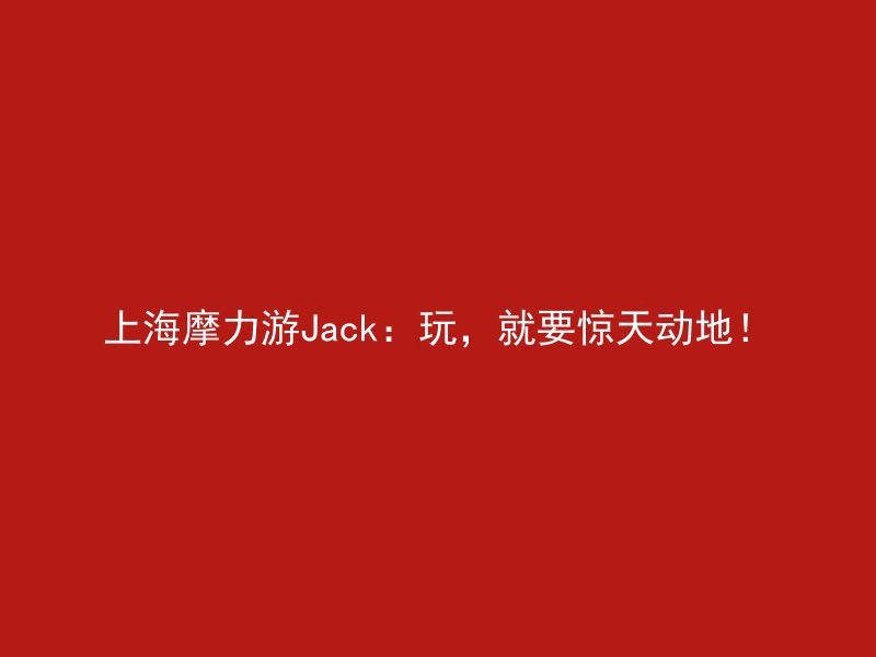 上海摩力游Jack：玩，就要惊天动地！