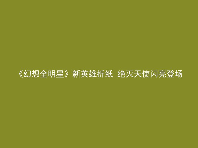 《幻想全明星》新英雄折纸 绝灭天使闪亮登场