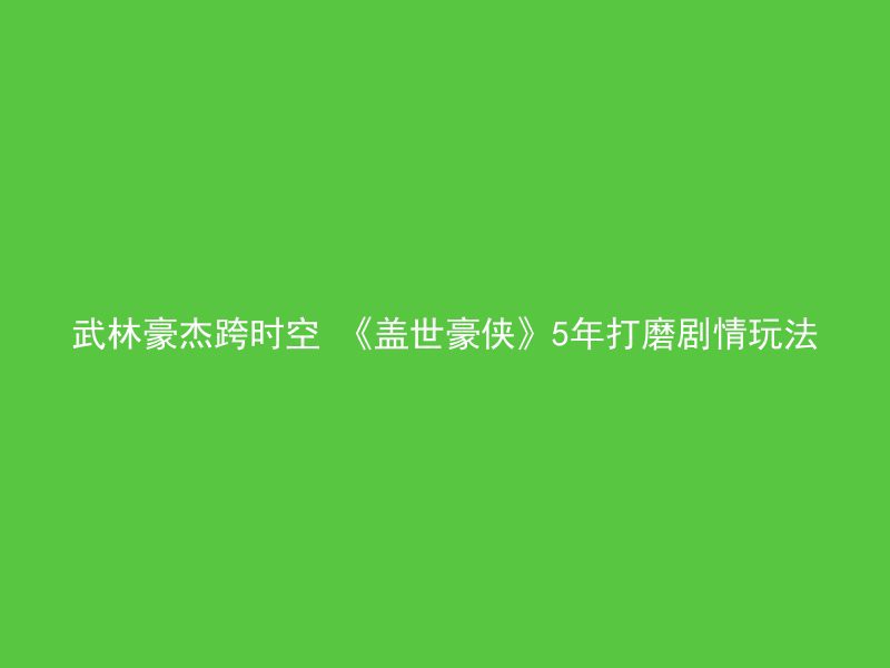 武林豪杰跨时空 《盖世豪侠》5年打磨剧情玩法