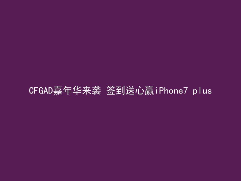 CFGAD嘉年华来袭 签到送心赢iPhone7 plus