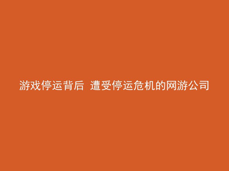 游戏停运背后 遭受停运危机的网游公司