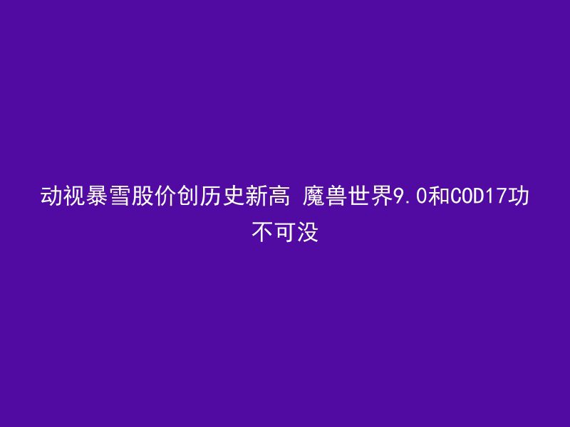 动视暴雪股价创历史新高 魔兽世界9.0和COD17功不可没