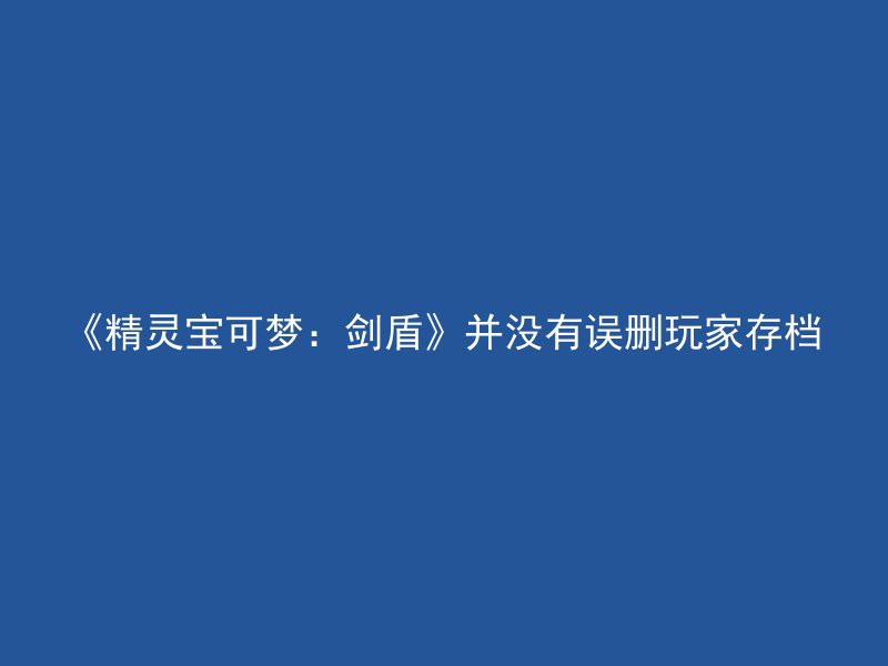 《精灵宝可梦：剑盾》并没有误删玩家存档