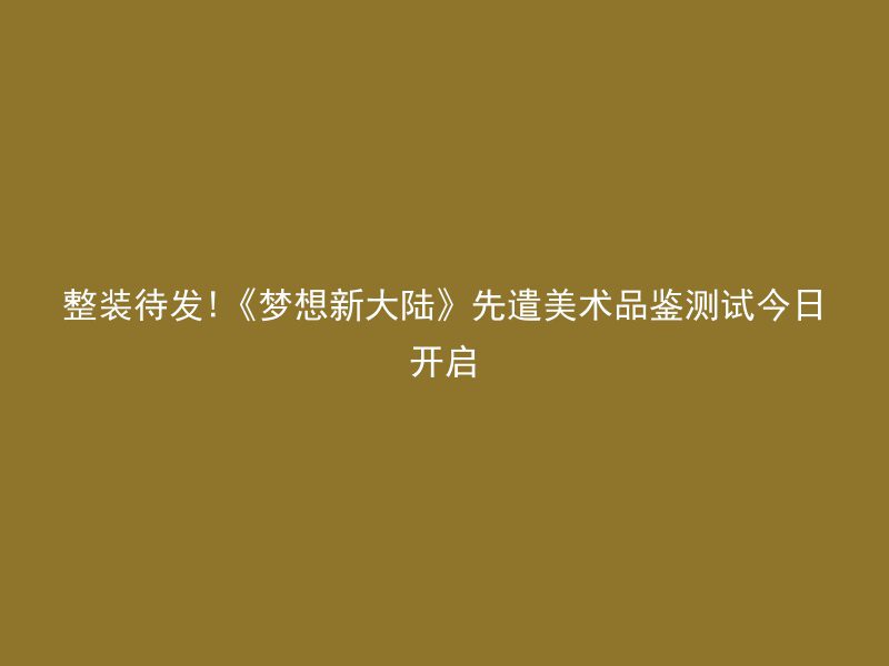 整装待发!《梦想新大陆》先遣美术品鉴测试今日开启