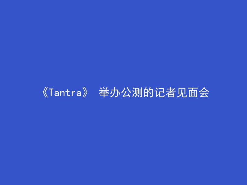 《Tantra》 举办公测的记者见面会