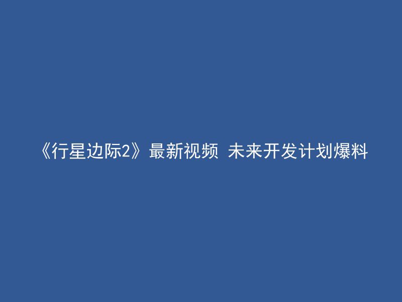 《行星边际2》最新视频 未来开发计划爆料