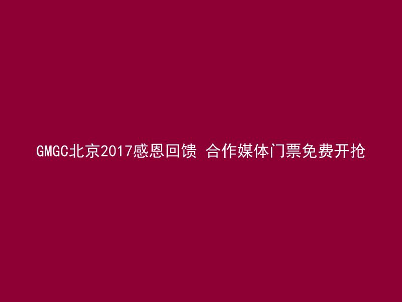 GMGC北京2017感恩回馈 合作媒体门票免费开抢