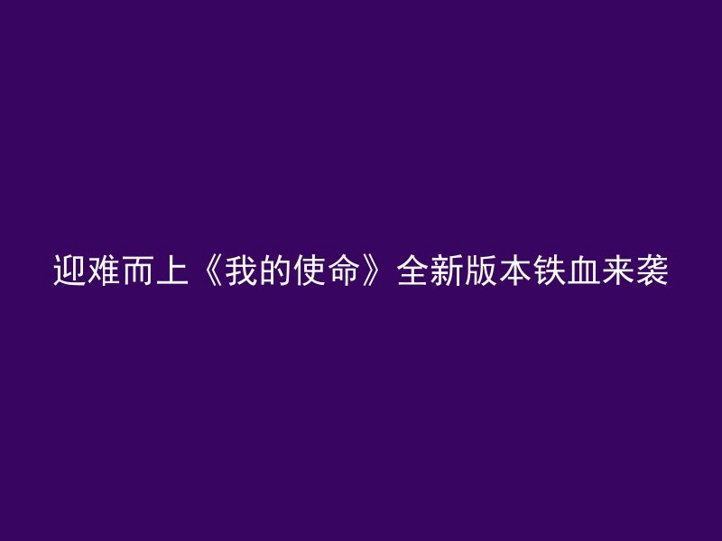 迎难而上《我的使命》全新版本铁血来袭