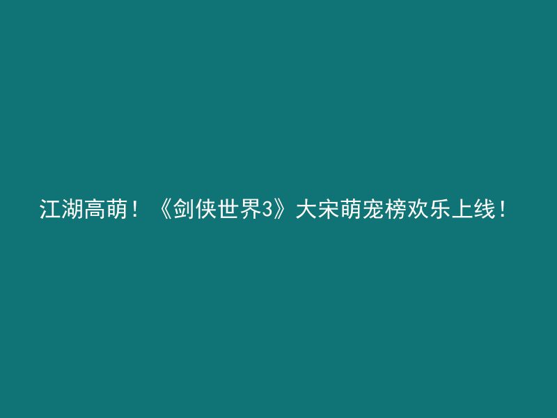 江湖高萌！《剑侠世界3》大宋萌宠榜欢乐上线！