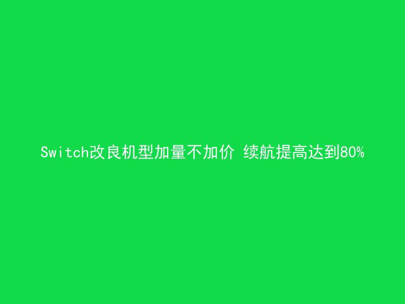 Switch改良机型加量不加价 续航提高达到80%