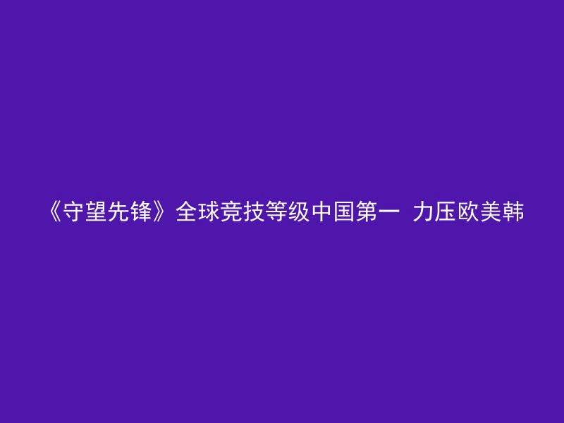 《守望先锋》全球竞技等级中国第一 力压欧美韩