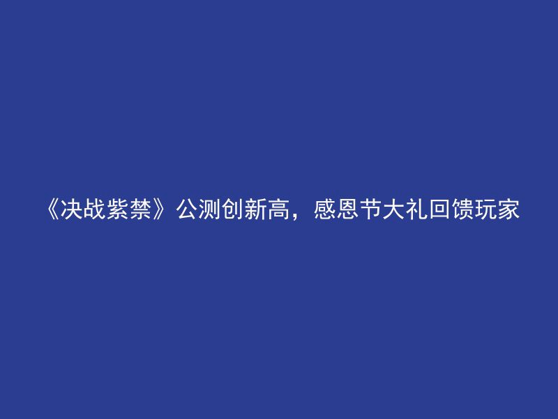 《决战紫禁》公测创新高，感恩节大礼回馈玩家