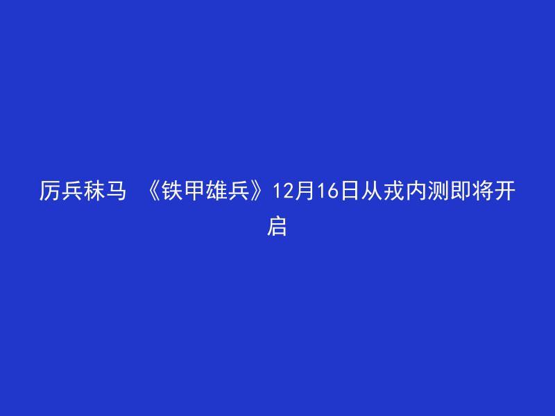 厉兵秣马 《铁甲雄兵》12月16日从戎内测即将开启