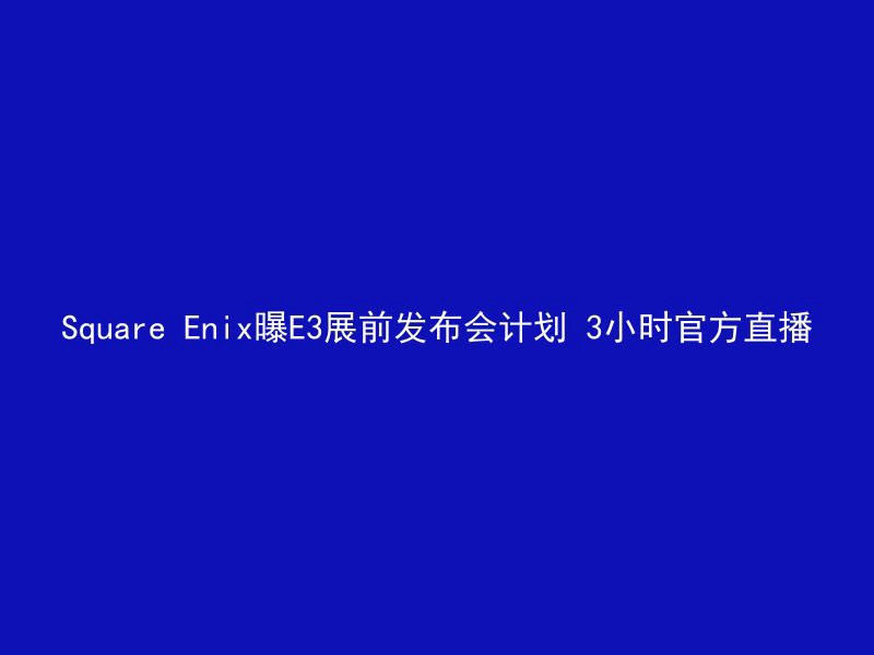 Square Enix曝E3展前发布会计划 3小时官方直播