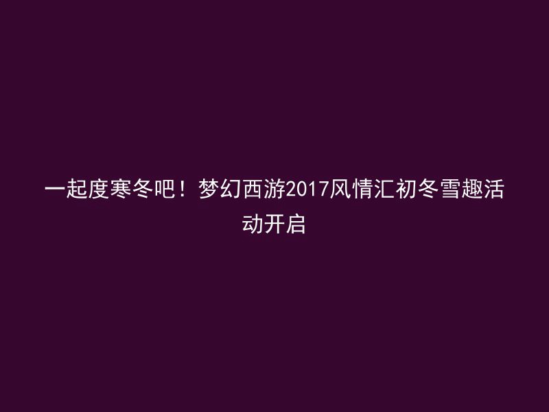 一起度寒冬吧！梦幻西游2017风情汇初冬雪趣活动开启