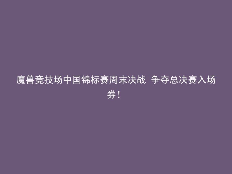 魔兽竞技场中国锦标赛周末决战 争夺总决赛入场券！