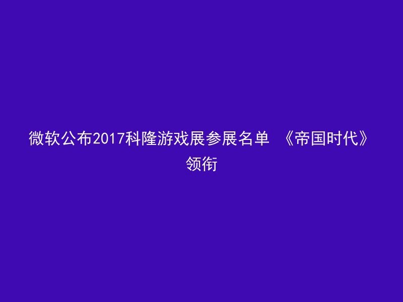 微软公布2017科隆游戏展参展名单 《帝国时代》领衔