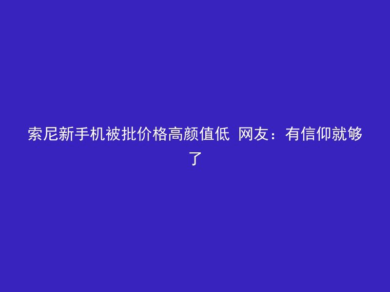 索尼新手机被批价格高颜值低 网友：有信仰就够了