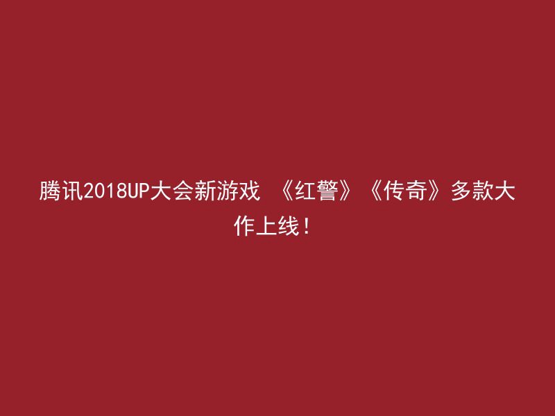 腾讯2018UP大会新游戏 《红警》《传奇》多款大作上线！