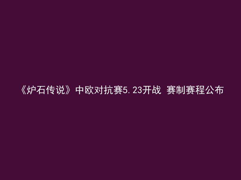 《炉石传说》中欧对抗赛5.23开战 赛制赛程公布