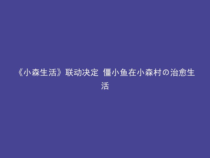 《小森生活》联动决定 僵小鱼在小森村の治愈生活