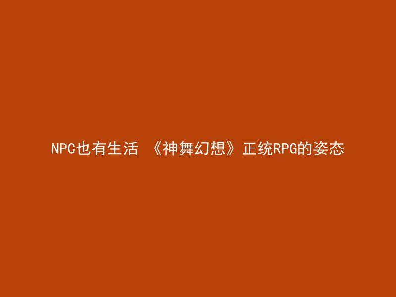 NPC也有生活 《神舞幻想》正统RPG的姿态