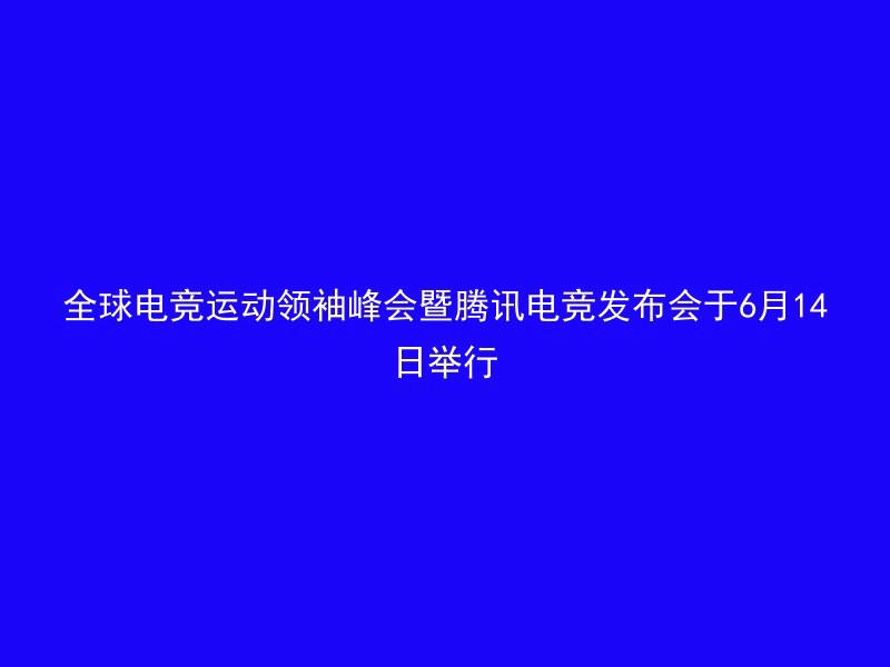 全球电竞运动领袖峰会暨腾讯电竞发布会于6月14日举行