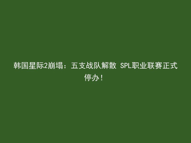 韩国星际2崩塌：五支战队解散 SPL职业联赛正式停办！