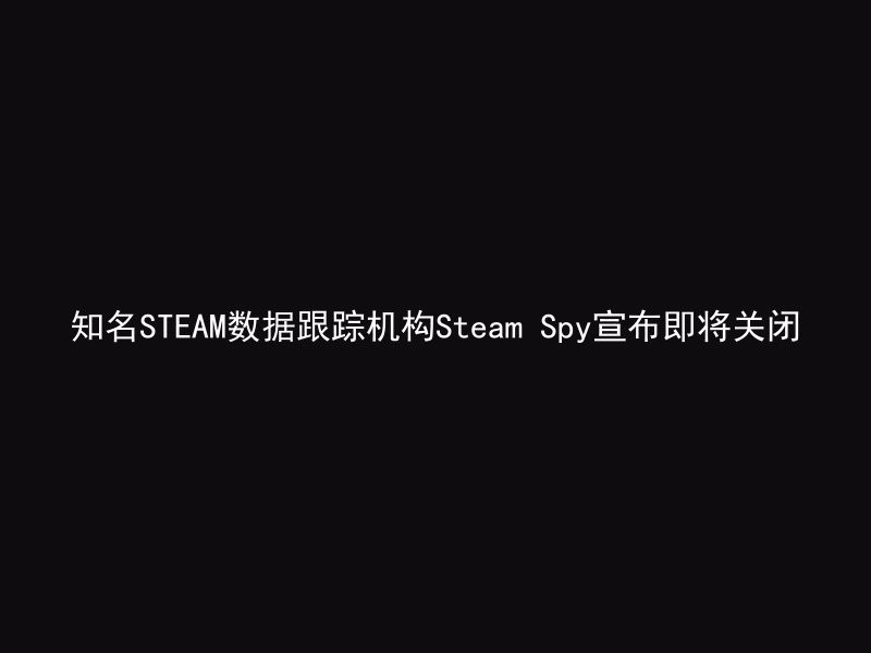 知名STEAM数据跟踪机构Steam Spy宣布即将关闭