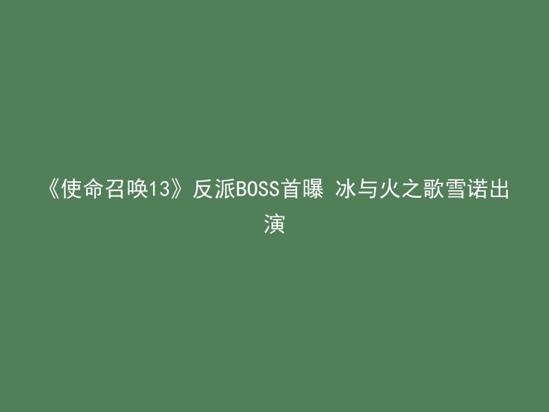 《使命召唤13》反派BOSS首曝 冰与火之歌雪诺出演