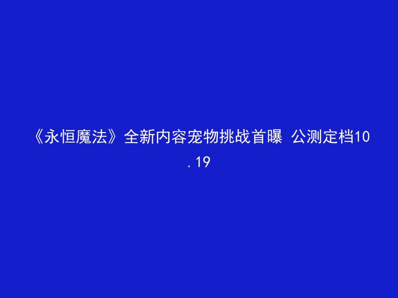 《永恒魔法》全新内容宠物挑战首曝 公测定档10.19