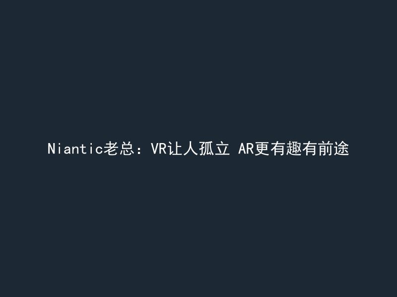 Niantic老总：VR让人孤立 AR更有趣有前途