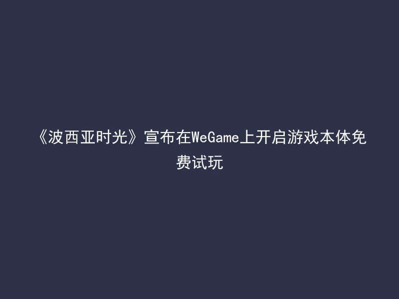 《波西亚时光》宣布在WeGame上开启游戏本体免费试玩