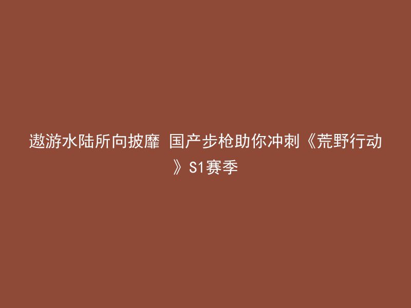 遨游水陆所向披靡 国产步枪助你冲刺《荒野行动》S1赛季