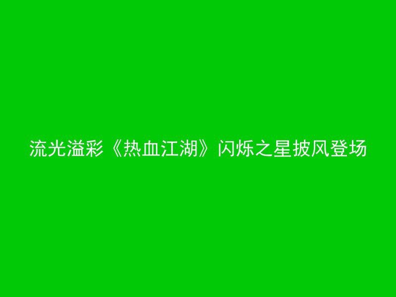 流光溢彩《热血江湖》闪烁之星披风登场